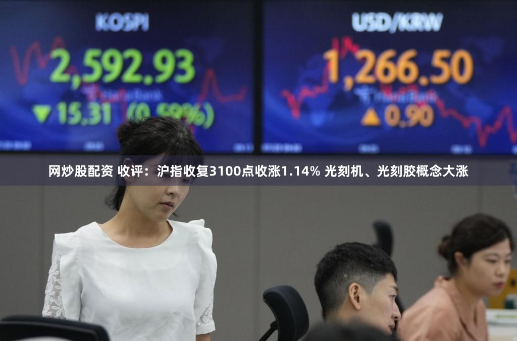 网炒股配资 收评：沪指收复3100点收涨1.14% 光刻机、光刻胶概念大涨