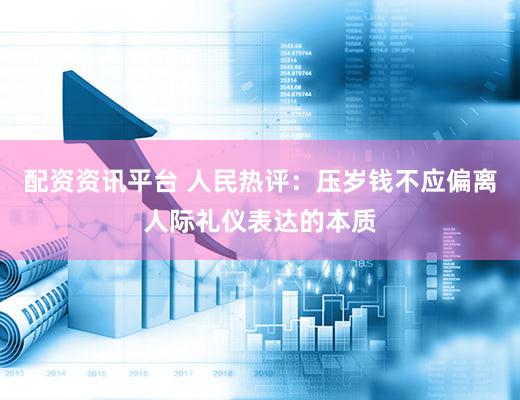 配资资讯平台 人民热评：压岁钱不应偏离人际礼仪表达的本质