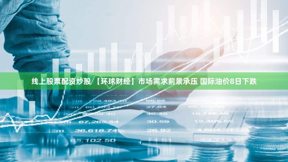 线上股票配资炒股 【环球财经】市场需求前景承压 国际油价8日下跌