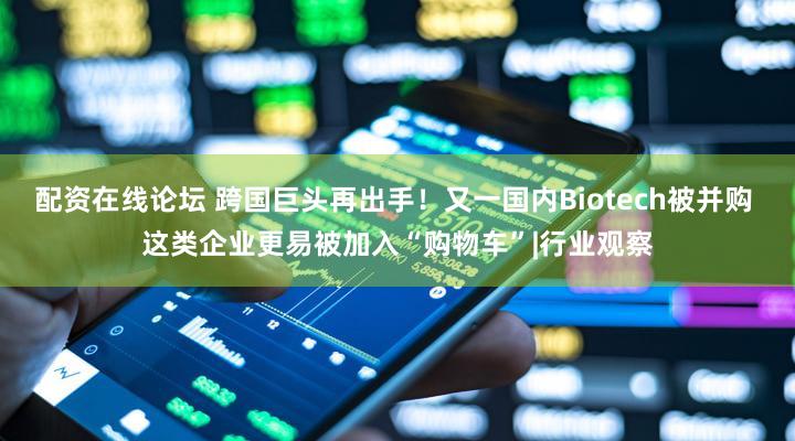 配资在线论坛 跨国巨头再出手！又一国内Biotech被并购 这类企业更易被加入“购物车”|行业观察