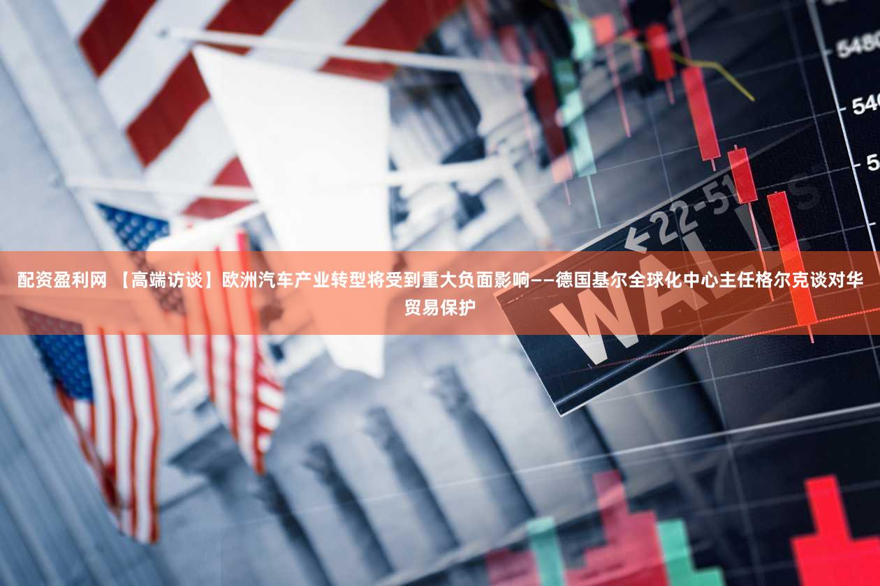 配资盈利网 【高端访谈】欧洲汽车产业转型将受到重大负面影响——德国基尔全球化中心主任格尔克谈对华贸易保护