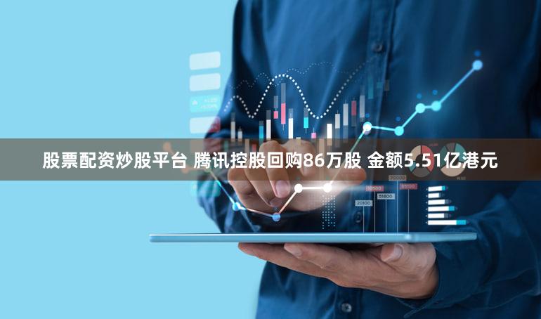股票配资炒股平台 腾讯控股回购86万股 金额5.51亿港元