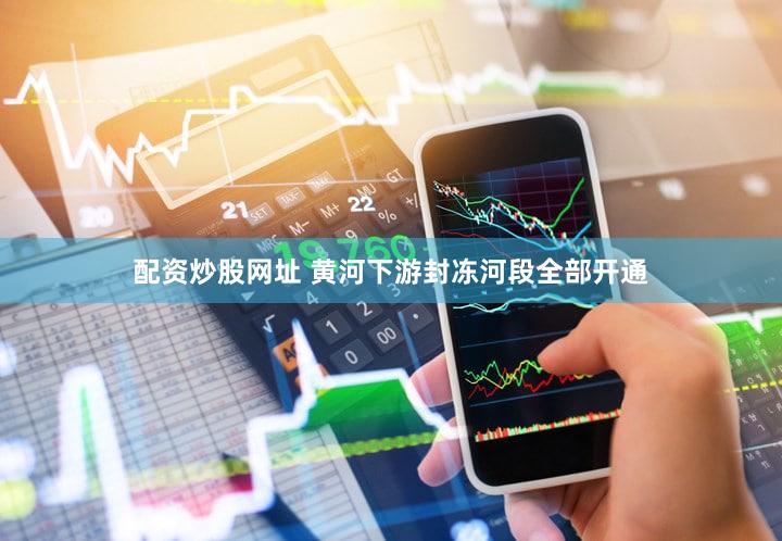 配资炒股网址 黄河下游封冻河段全部开通