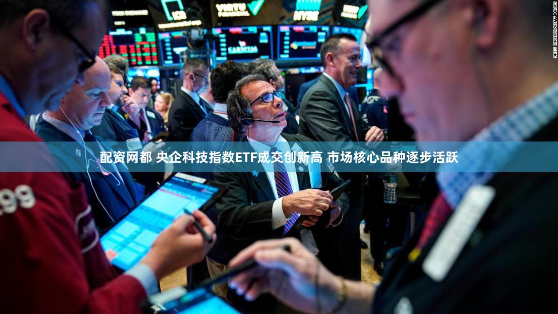 配资网都 央企科技指数ETF成交创新高 市场核心品种逐步活跃