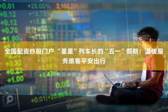 全国配资炒股门户 “星星”列车长的“五一”假期：温暖服务旅客平安出行