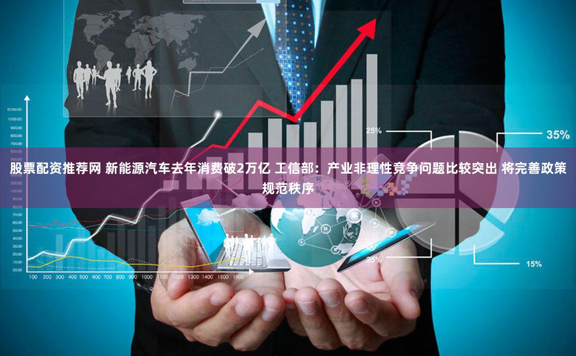 股票配资推荐网 新能源汽车去年消费破2万亿 工信部：产业非理性竞争问题比较突出 将完善政策规范秩序