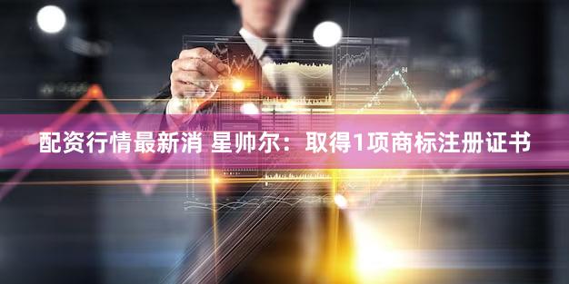 配资行情最新消 星帅尔：取得1项商标注册证书