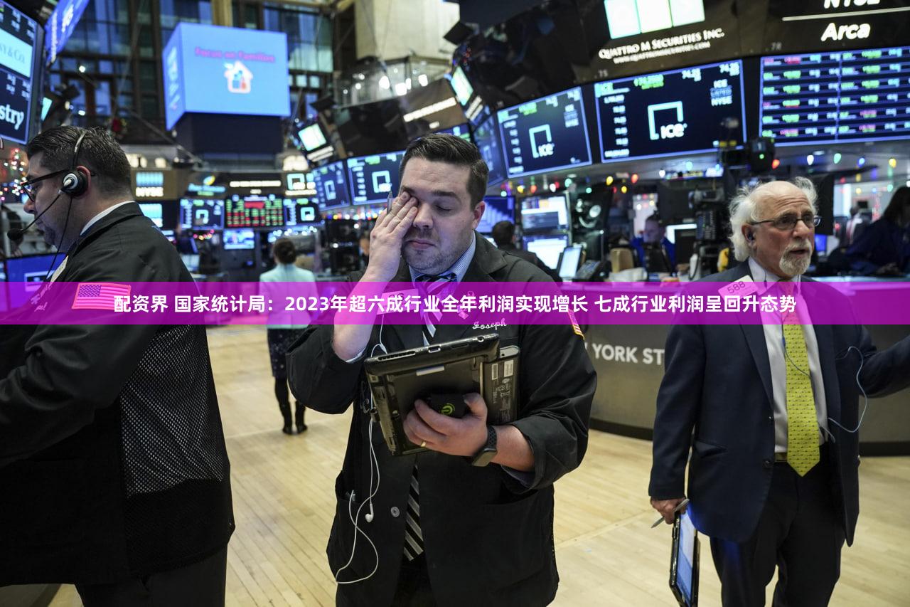 配资界 国家统计局：2023年超六成行业全年利润实现增长 七成行业利润呈回升态势