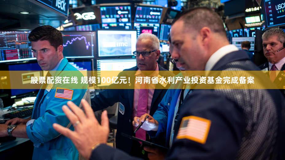 股票配资在线 规模100亿元！河南省水利产业投资基金完成备案