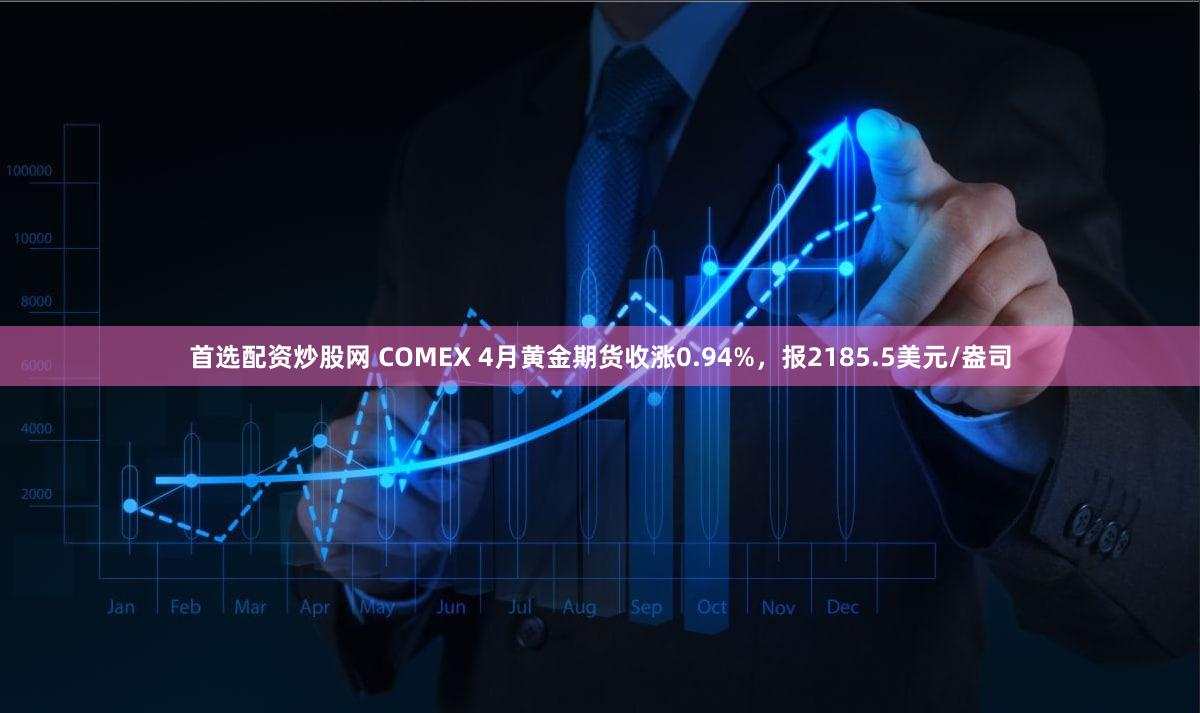 首选配资炒股网 COMEX 4月黄金期货收涨0.94%，报2185.5美元/盎司