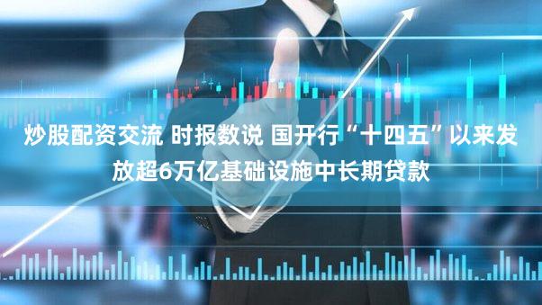 炒股配资交流 时报数说 国开行“十四五”以来发放超6万亿基础设施中长期贷款