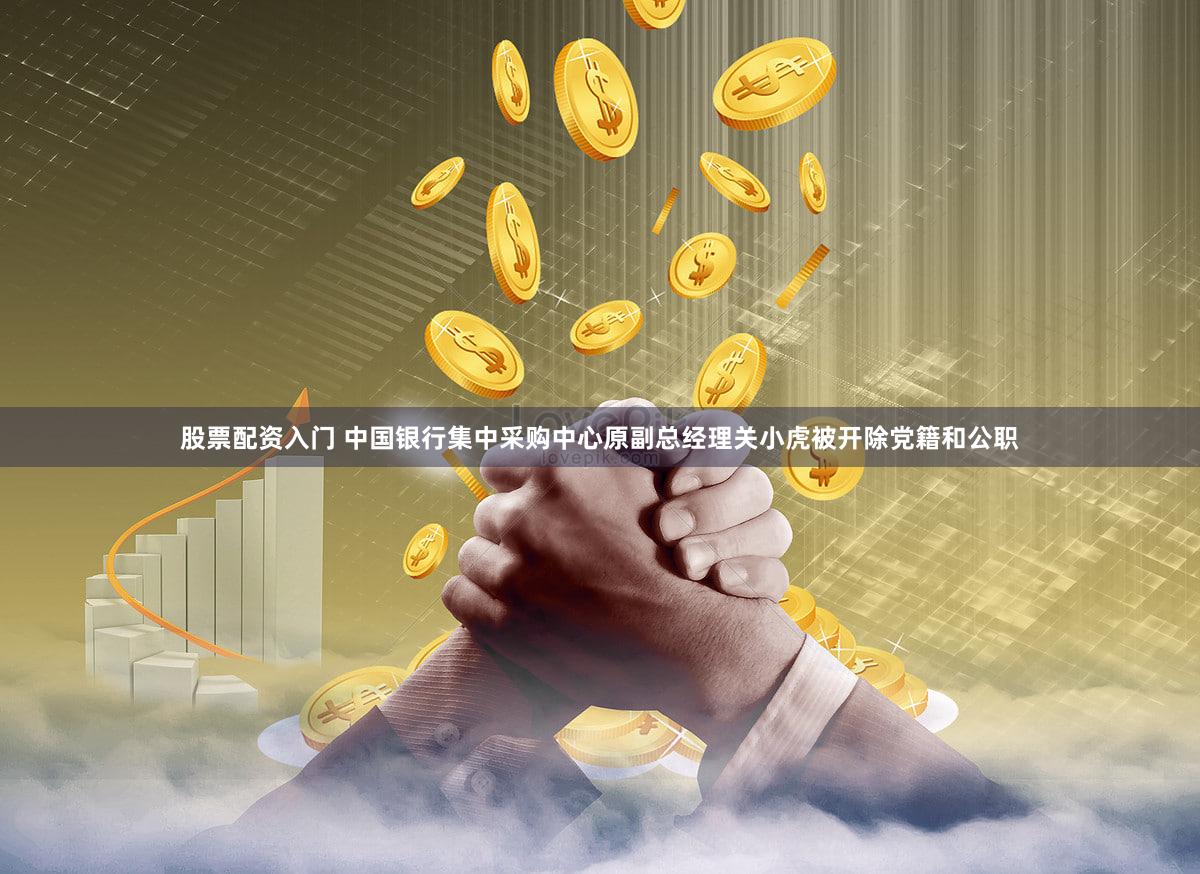 股票配资入门 中国银行集中采购中心原副总经理关小虎被开除党籍和公职