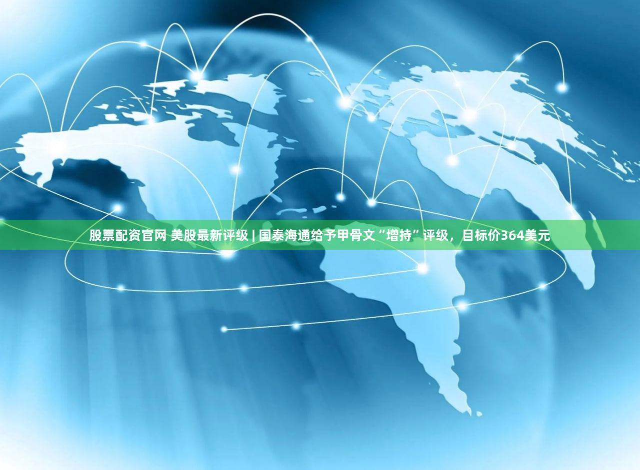 股票配资官网 美股最新评级 | 国泰海通给予甲骨文“增持”评级，目标价364美元