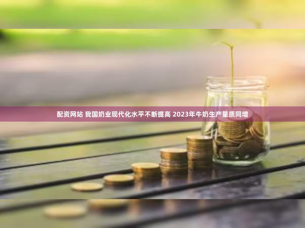 配资网站 我国奶业现代化水平不断提高 2023年牛奶生产量质同增