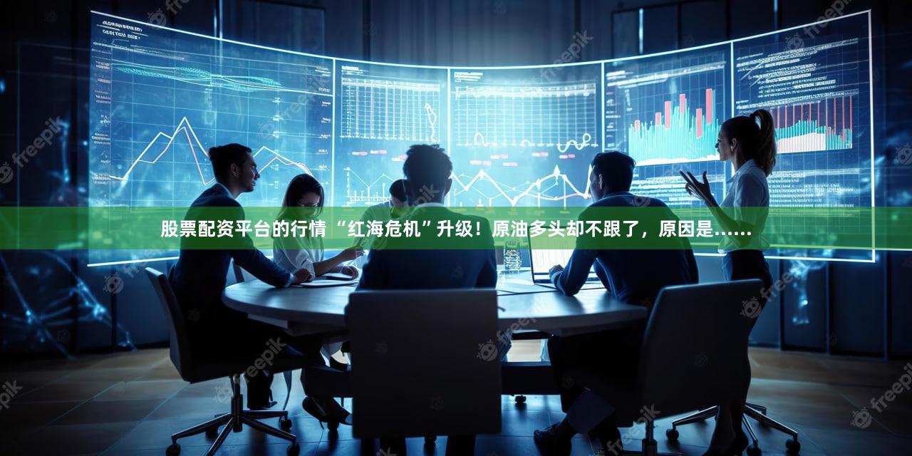 股票配资平台的行情 “红海危机”升级！原油多头却不跟了，原因是......