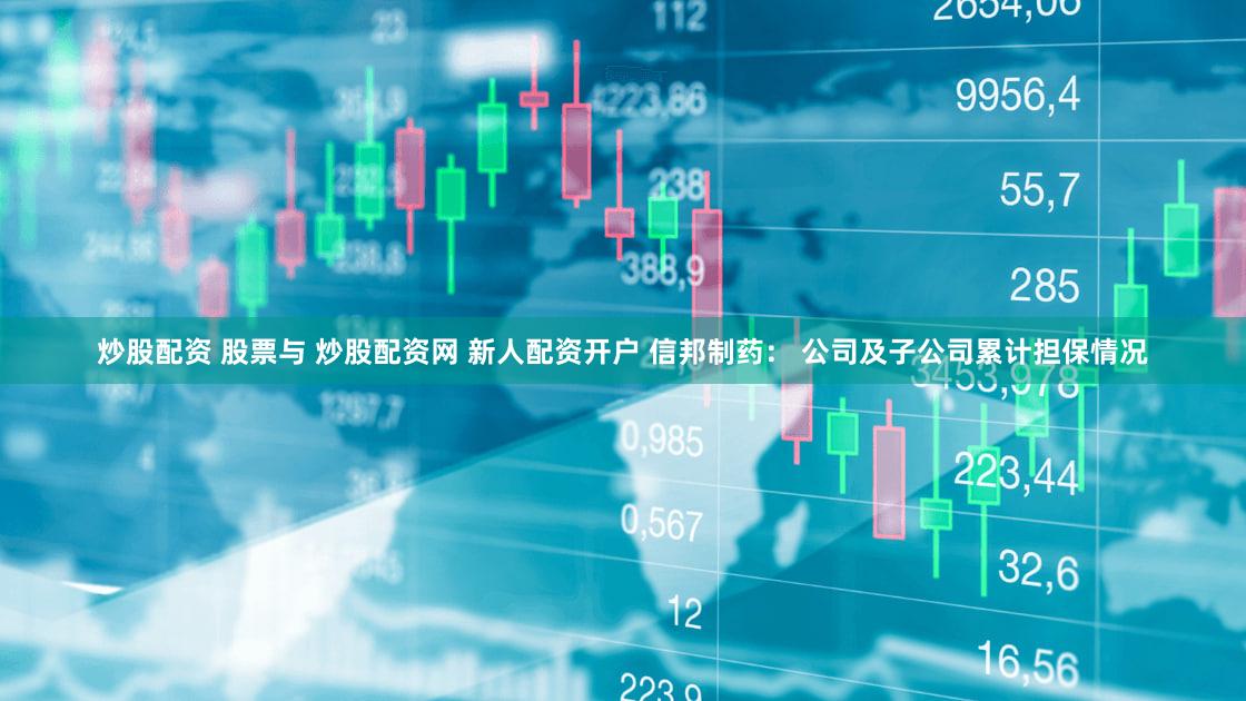 炒股配资 股票与 炒股配资网 新人配资开户 信邦制药： 公司及子公司累计担保情况