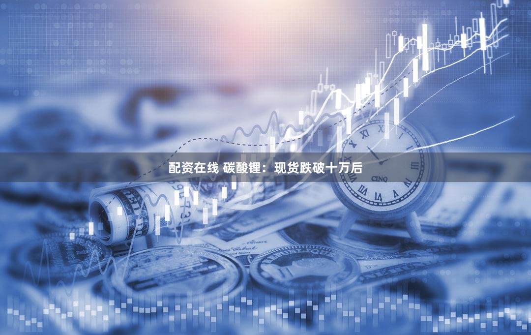配资在线 碳酸锂：现货跌破十万后