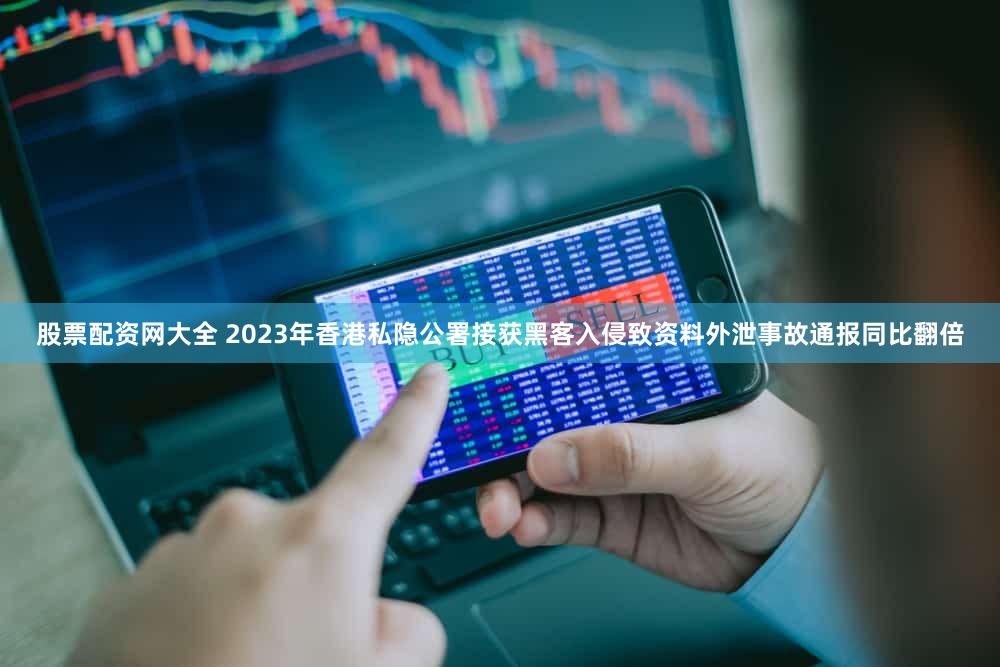 股票配资网大全 2023年香港私隐公署接获黑客入侵致资料外泄事故通报同比翻倍