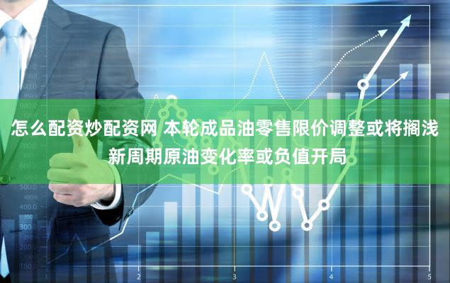 怎么配资炒配资网 本轮成品油零售限价调整或将搁浅 新周期原油变化率或负值开局
