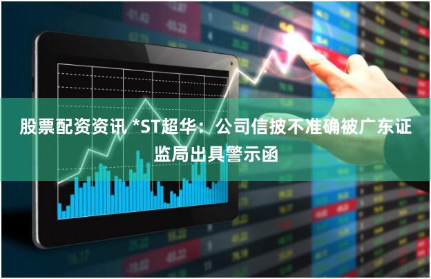 股票配资资讯 *ST超华：公司信披不准确被广东证监局出具警示函