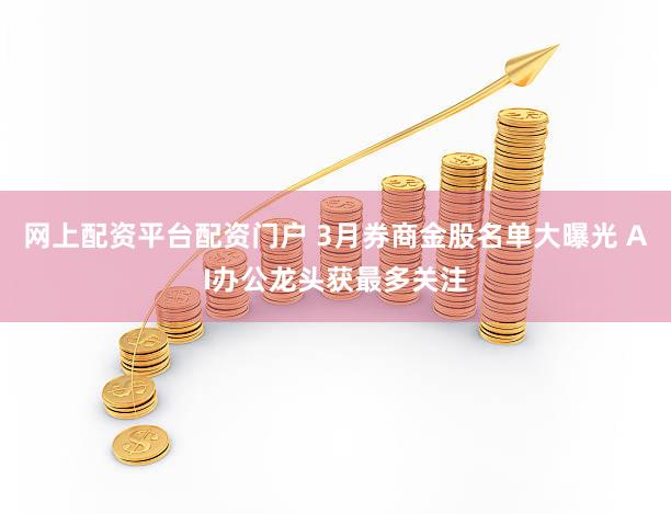 网上配资平台配资门户 3月券商金股名单大曝光 AI办公龙头获最多关注