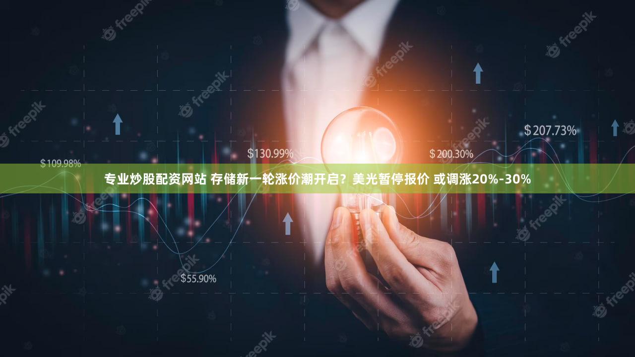 专业炒股配资网站 存储新一轮涨价潮开启？美光暂停报价 或调涨20%-30%