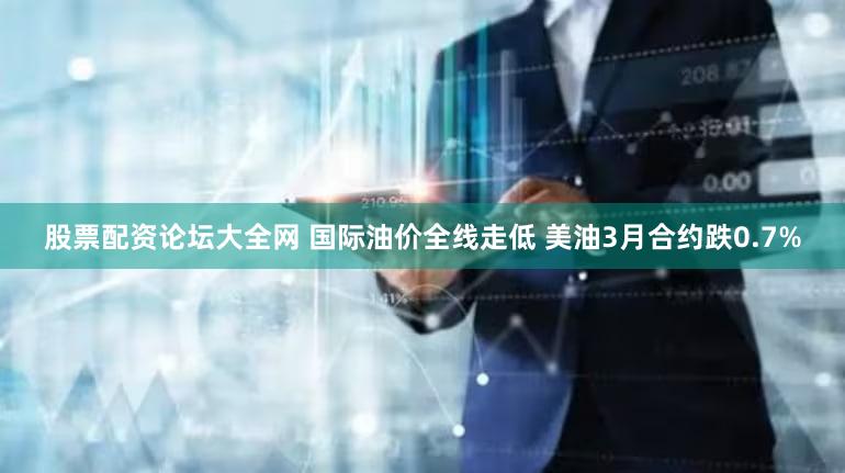 股票配资论坛大全网 国际油价全线走低 美油3月合约跌0.7%