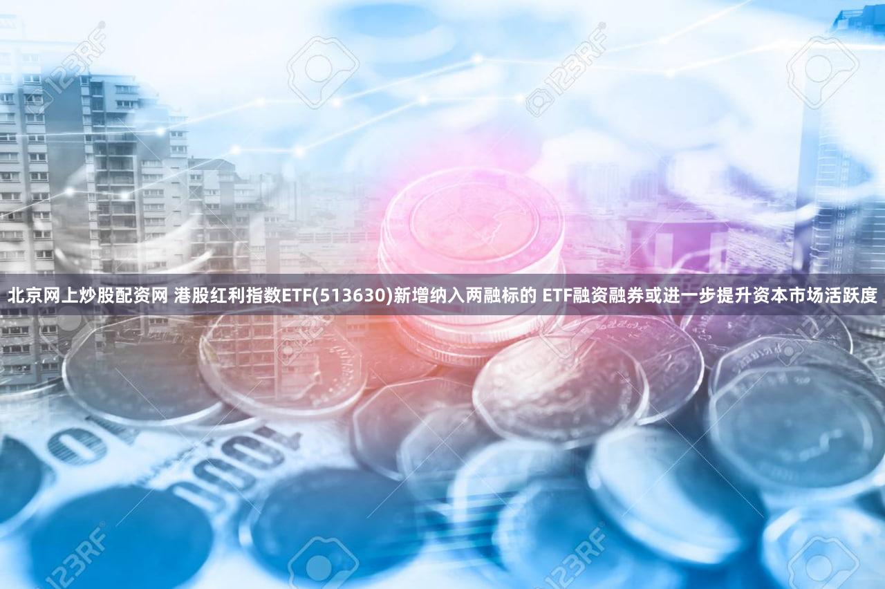 北京网上炒股配资网 港股红利指数ETF(513630)新增纳入两融标的 ETF融资融券或进一步提升资本市场活跃度