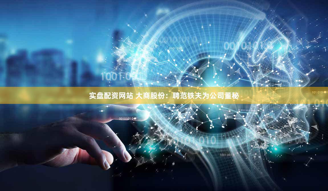 实盘配资网站 大商股份：聘范铁夫为公司董秘