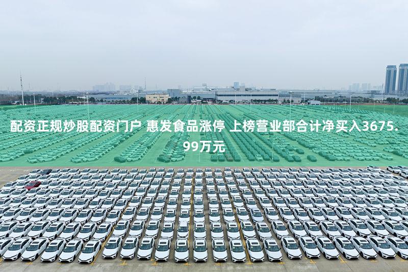 配资正规炒股配资门户 惠发食品涨停 上榜营业部合计净买入3675.99万元