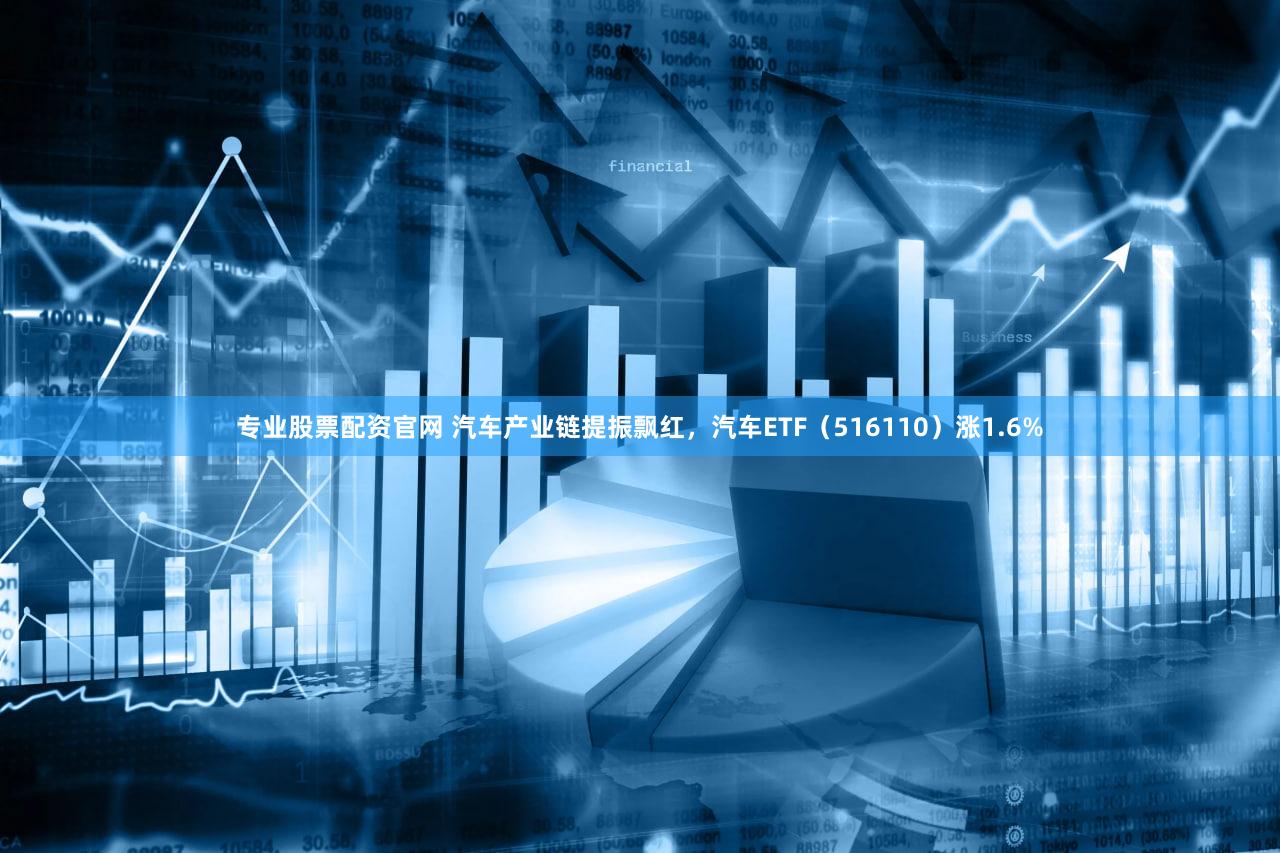 专业股票配资官网 汽车产业链提振飘红，汽车ETF（516110）涨1.6%