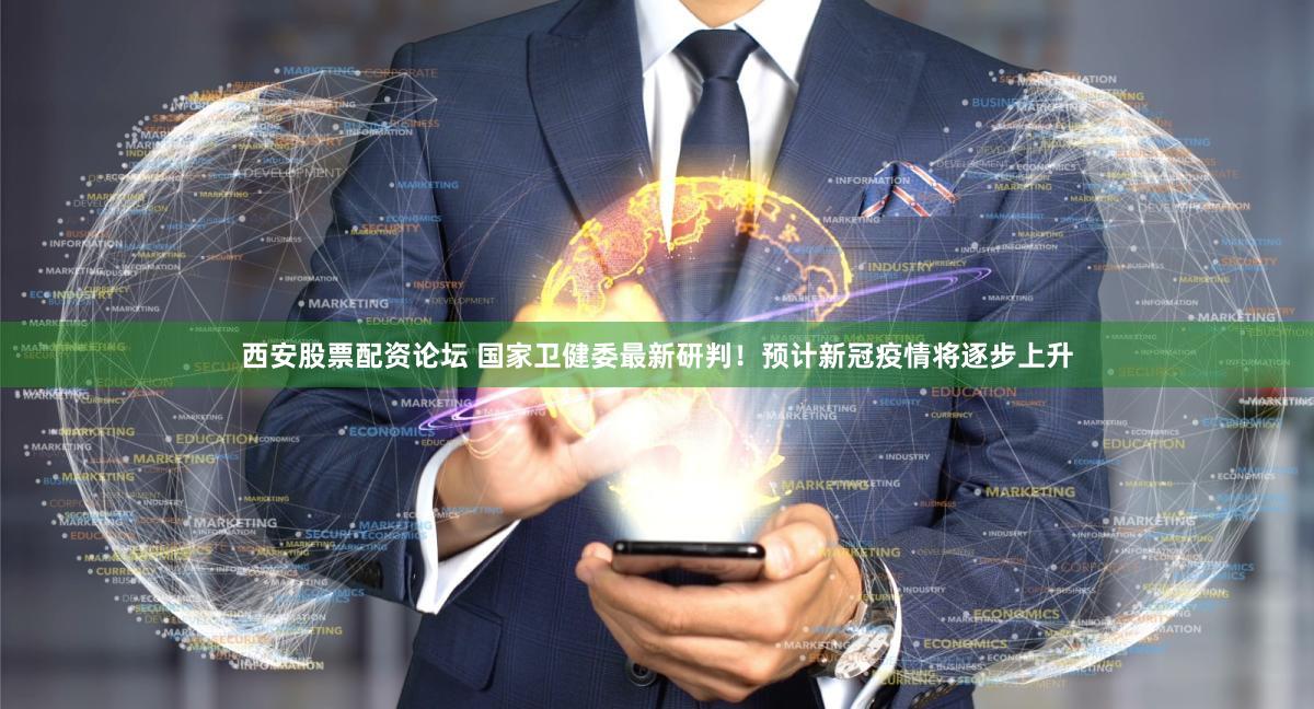 西安股票配资论坛 国家卫健委最新研判！预计新冠疫情将逐步上升