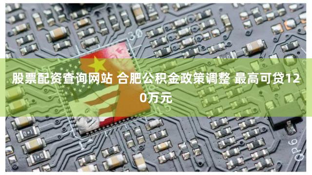 股票配资查询网站 合肥公积金政策调整 最高可贷120万元
