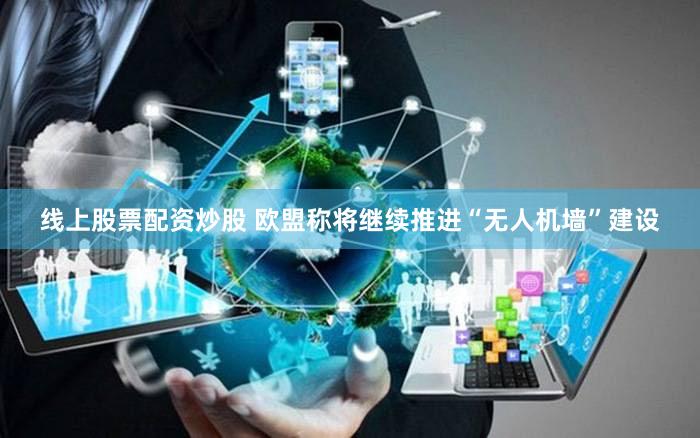 线上股票配资炒股 欧盟称将继续推进“无人机墙”建设
