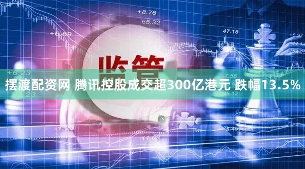 摆渡配资网 腾讯控股成交超300亿港元 跌幅13.5%