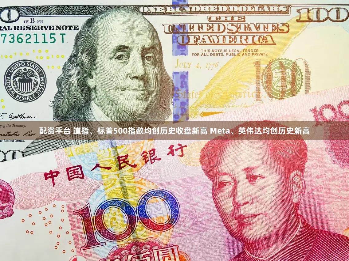 配资平台 道指、标普500指数均创历史收盘新高 Meta、英伟达均创历史新高