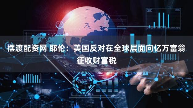 摆渡配资网 耶伦：美国反对在全球层面向亿万富翁征收财富税