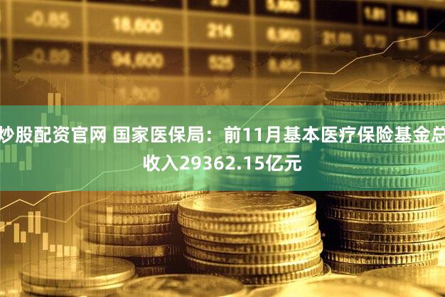 炒股配资官网 国家医保局：前11月基本医疗保险基金总收入29362.15亿元