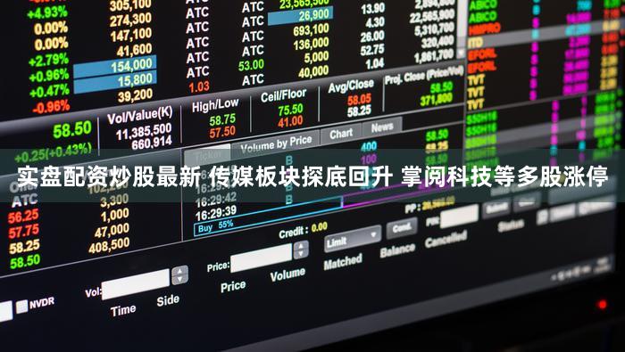 实盘配资炒股最新 传媒板块探底回升 掌阅科技等多股涨停