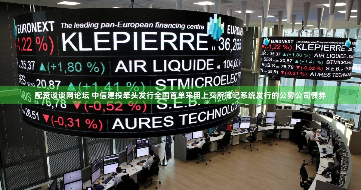 配资谈谈网论坛 中信建投牵头发行全国首单采用上交所簿记系统发行的公募公司债券