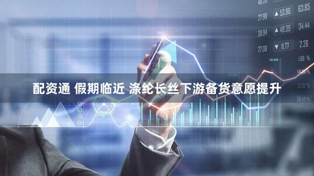 配资通 假期临近 涤纶长丝下游备货意愿提升