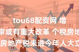 tou68配资网 增值税法三审或有重大改革 个税房地产税未进今年人大立法计划