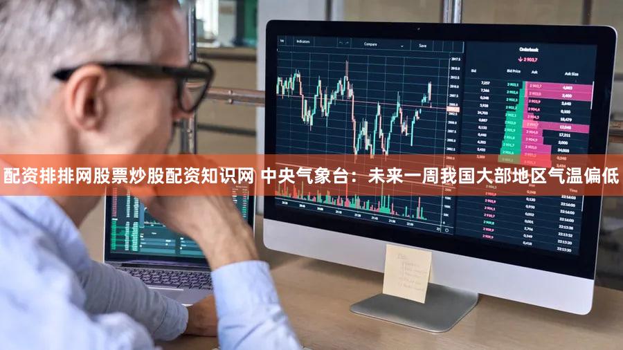 配资排排网股票炒股配资知识网 中央气象台：未来一周我国大部地区气温偏低