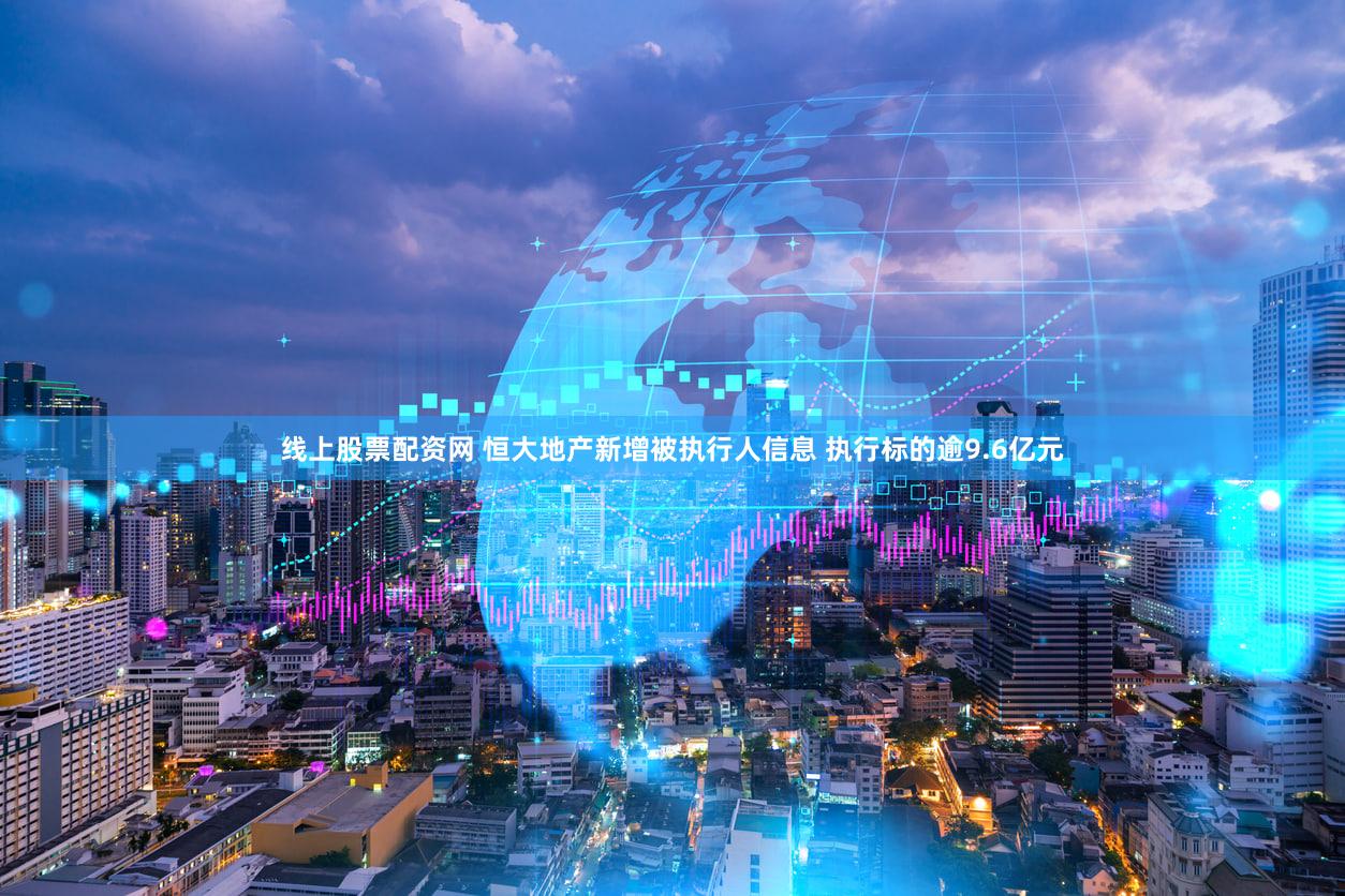 线上股票配资网 恒大地产新增被执行人信息 执行标的逾9.6亿元