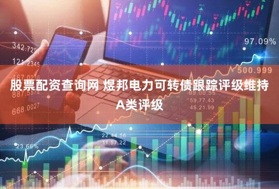股票配资查询网 煜邦电力可转债跟踪评级维持A类评级