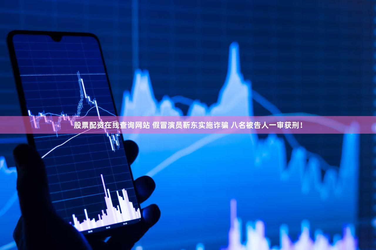 股票配资在线查询网站 假冒演员靳东实施诈骗 八名被告人一审获刑！