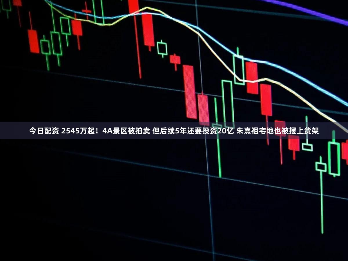 今日配资 2545万起！4A景区被拍卖 但后续5年还要投资20亿 朱熹祖宅地也被摆上货架
