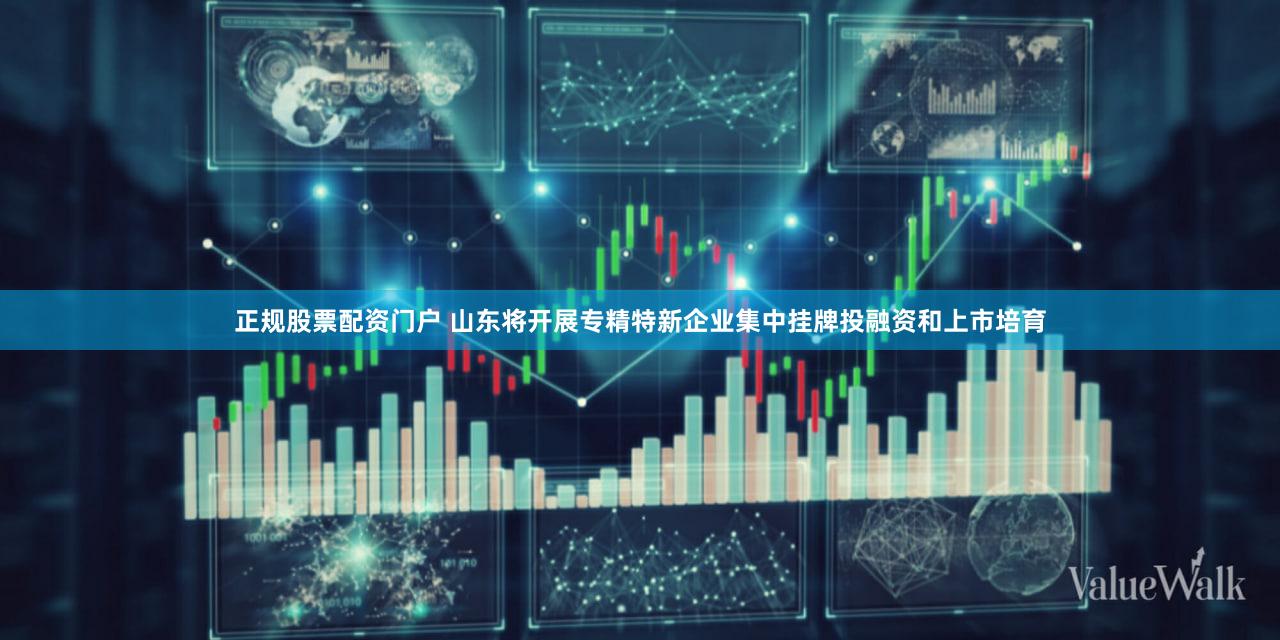 正规股票配资门户 山东将开展专精特新企业集中挂牌投融资和上市培育