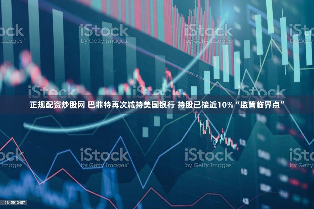 正规配资炒股网 巴菲特再次减持美国银行 持股已接近10%“监管临界点”