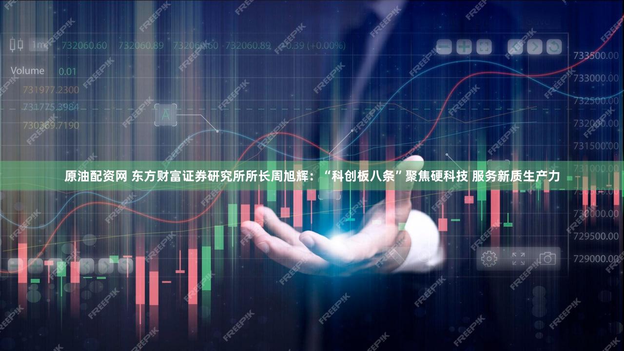 原油配资网 东方财富证券研究所所长周旭辉：“科创板八条”聚焦硬科技 服务新质生产力